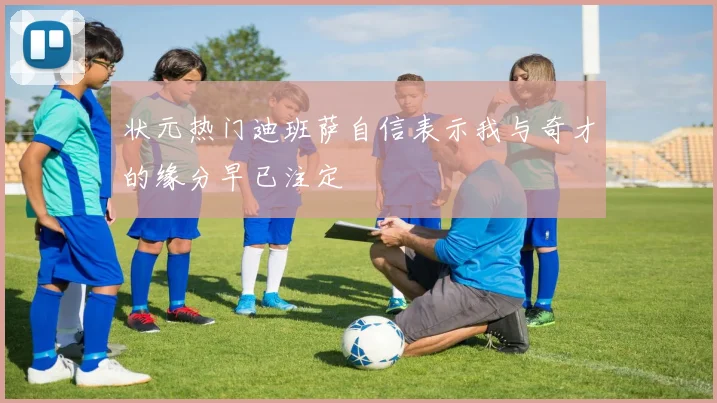 状元热门迪班萨自信表示我与奇才的缘分早已注定