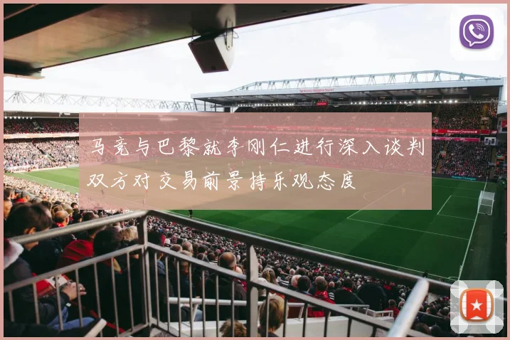 马竞与巴黎就李刚仁进行深入谈判双方对交易前景持乐观态度