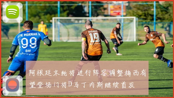 阿根廷末轮将进行阵容调整梅西有望登场门将D马丁内斯继续首发