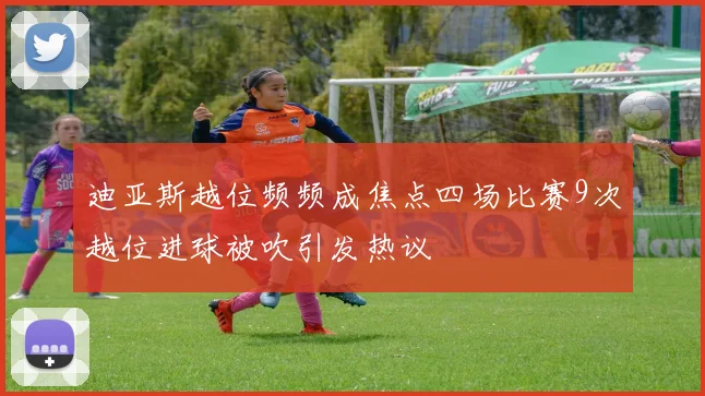 迪亚斯越位频频成焦点四场比赛9次越位进球被吹引发热议