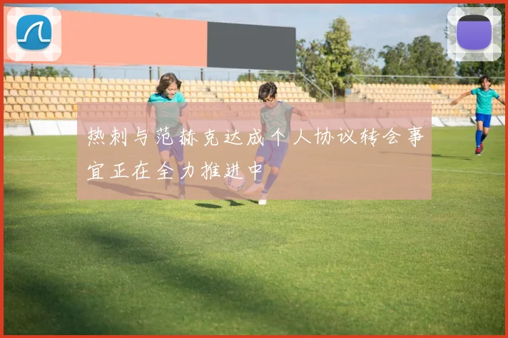 热刺与范赫克达成个人协议转会事宜正在全力推进中