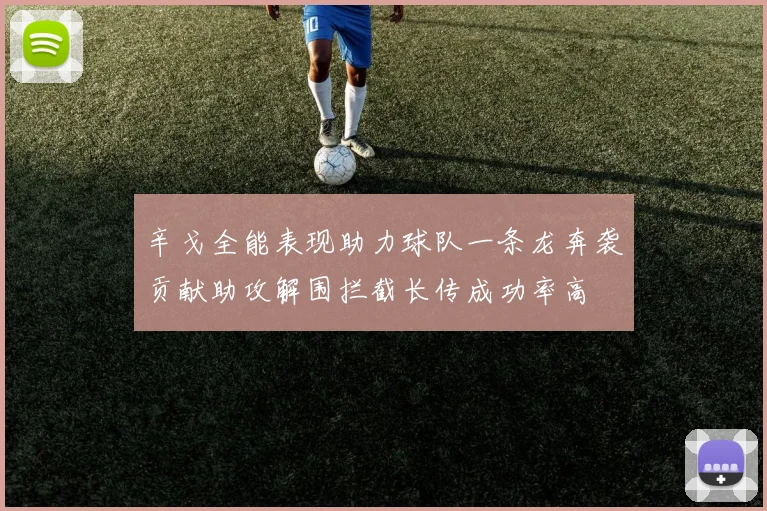 辛戈全能表现助力球队一条龙奔袭贡献助攻解围拦截长传成功率高