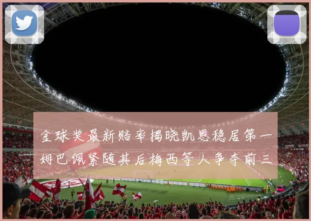 金球奖最新赔率揭晓凯恩稳居第一姆巴佩紧随其后梅西等人争夺前三名