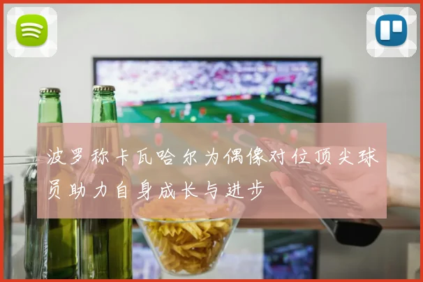 波罗称卡瓦哈尔为偶像对位顶尖球员助力自身成长与进步