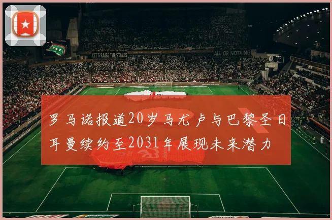 罗马诺报道20岁马尤卢与巴黎圣日耳曼续约至2031年展现未来潜力