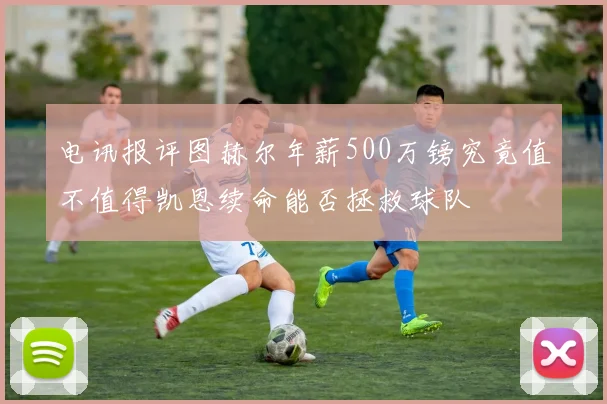 电讯报评图赫尔年薪500万镑究竟值不值得凯恩续命能否拯救球队