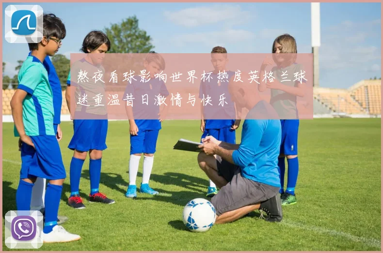 熬夜看球影响世界杯热度英格兰球迷重温昔日激情与快乐
