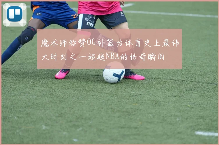 魔术师称赞OG补篮为体育史上最伟大时刻之一超越NBA的传奇瞬间