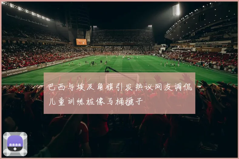 巴西与埃及角旗引发热议网友调侃儿童训练桩像马桶搋子