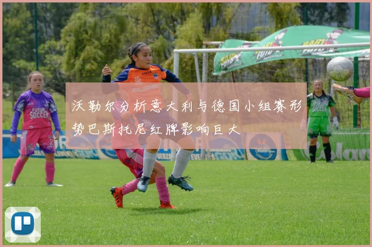 沃勒尔分析意大利与德国小组赛形势巴斯托尼红牌影响巨大