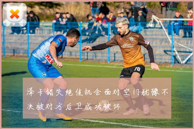 泽卡错失绝佳机会面对空门犹豫不决被对方后卫成功破坏