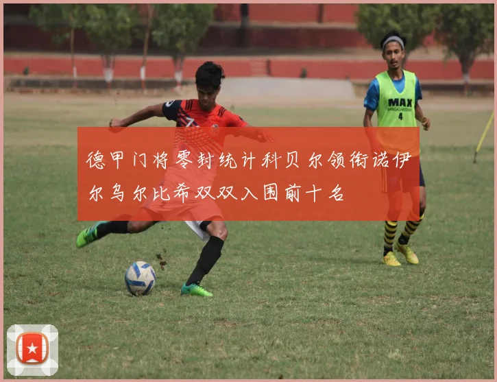 德甲门将零封统计科贝尔领衔诺伊尔乌尔比希双双入围前十名