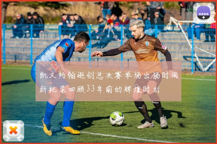 凯文约翰逊创总决赛单场出场时间新纪录回顾33年前的辉煌时刻