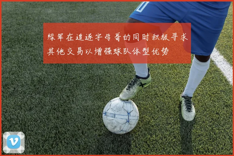 绿军在追逐字母哥的同时积极寻求其他交易以增强球队体型优势