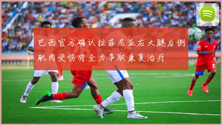 巴西官方确认拉菲尼亚右大腿后侧肌肉受伤将全力争取康复治疗