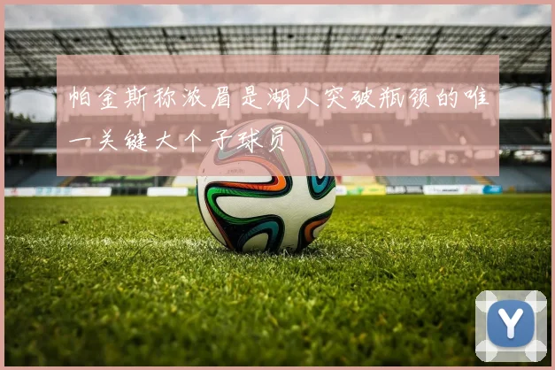 帕金斯称浓眉是湖人突破瓶颈的唯一关键大个子球员