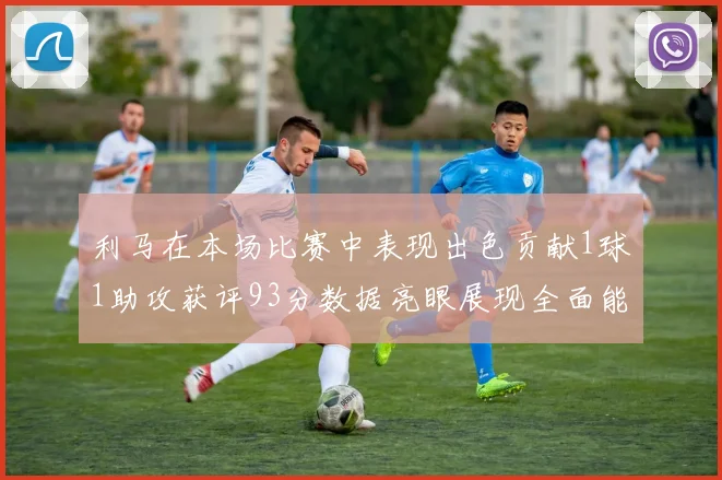 利马在本场比赛中表现出色贡献1球1助攻获评93分数据亮眼展现全面能力