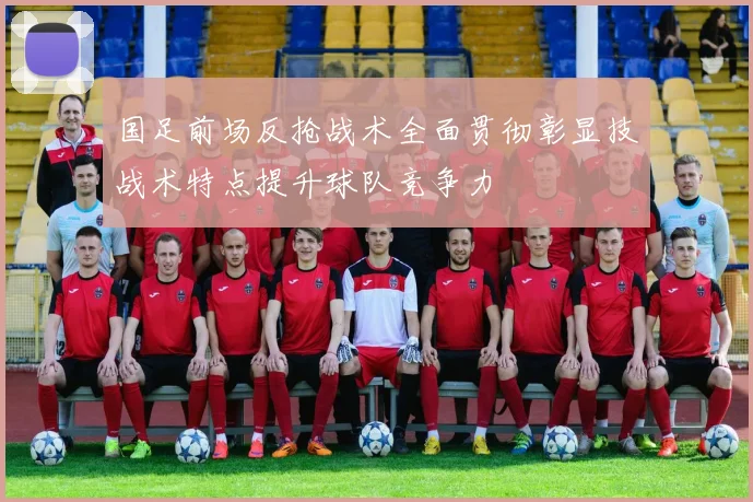 国足前场反抢战术全面贯彻彰显技战术特点提升球队竞争力